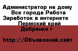 Администратор на дому  - Все города Работа » Заработок в интернете   . Пермский край,Добрянка г.